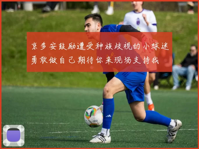 京多安鼓励遭受种族歧视的小球迷勇敢做自己期待你来现场支持我