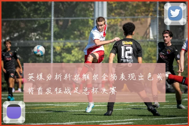 英媒分析科尔维尔全场表现出色或将首发征战足总杯决赛