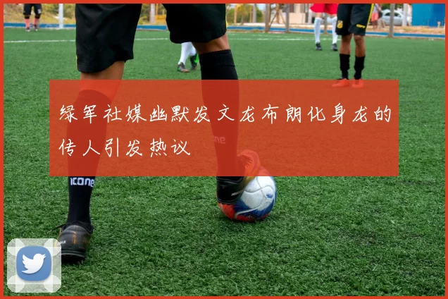 绿军社媒幽默发文龙布朗化身龙的传人引发热议