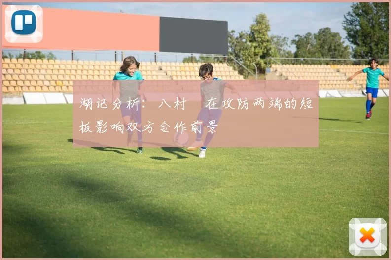 湖记分析：八村塁在攻防两端的短板影响双方合作前景