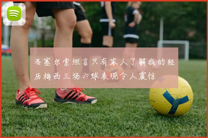 洛塞尔索坦言只有家人了解我的经历梅西三场六球表现令人震惊