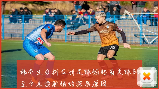 韩乔生分析亚洲足球崛起南美球队至今未尝胜绩的深层原因