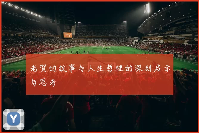 老贺的故事与人生哲理的深刻启示与思考