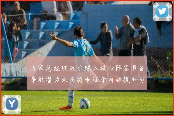 活塞总经理表示球队核心阵容具备争冠潜力未来将专注于内部提升与发展