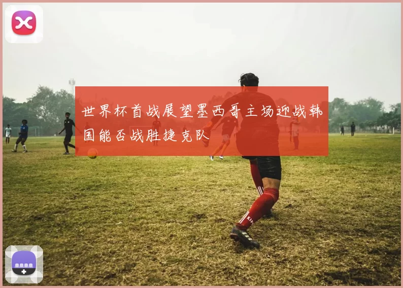 世界杯首战展望墨西哥主场迎战韩国能否战胜捷克队