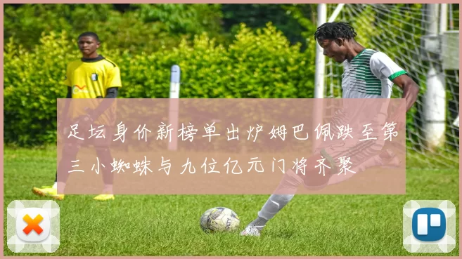 足坛身价新榜单出炉姆巴佩跌至第三小蜘蛛与九位亿元门将齐聚