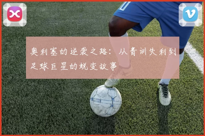 奥利塞的逆袭之路：从青训失利到足球巨星的蜕变故事