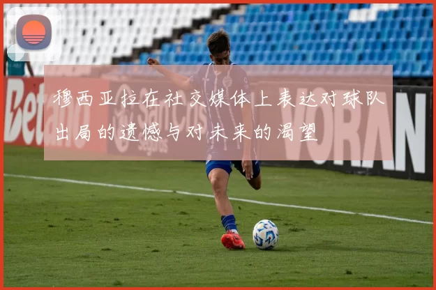 穆西亚拉在社交媒体上表达对球队出局的遗憾与对未来的渴望