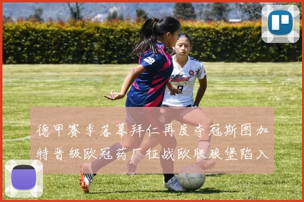德甲赛季落幕拜仁再度夺冠斯图加特晋级欧冠药厂征战欧联狼堡陷入保级附加赛