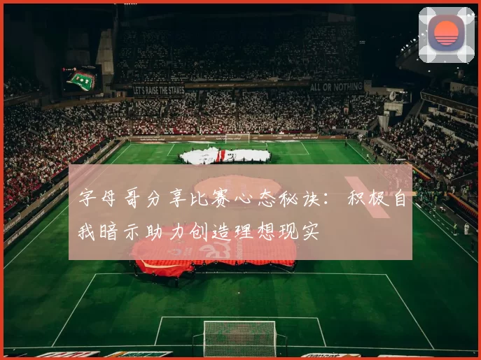 字母哥分享比赛心态秘诀：积极自我暗示助力创造理想现实