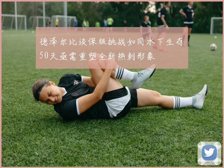德泽尔比谈保级挑战如同水下生存50天亟需重塑全新热刺形象