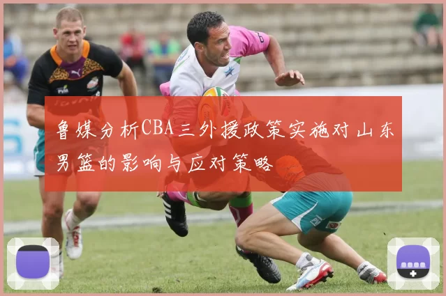 鲁媒分析CBA三外援政策实施对山东男篮的影响与应对策略