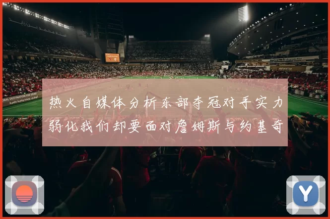 热火自媒体分析东部夺冠对手实力弱化我们却要面对詹姆斯与约基奇的挑战